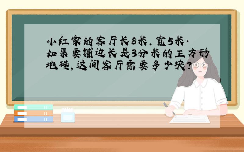 小红家的客厅长8米,宽5米.如果要铺边长是3分米的正方形地砖,这间客厅需要多少块?