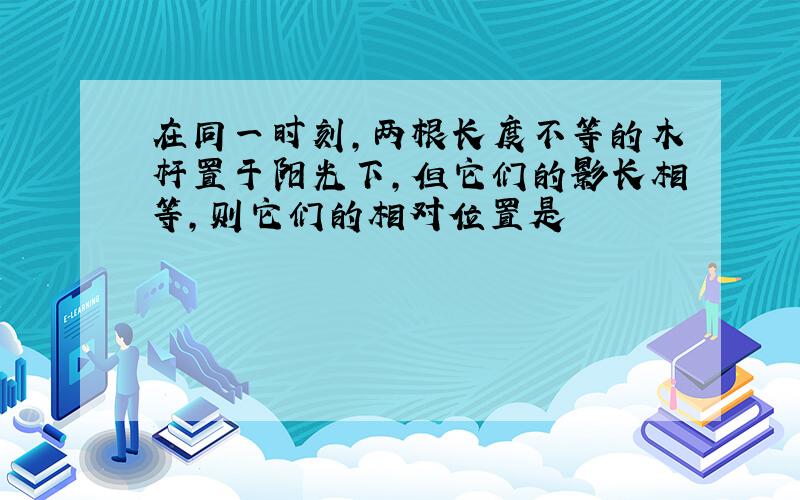 在同一时刻,两根长度不等的木杆置于阳光下,但它们的影长相等,则它们的相对位置是