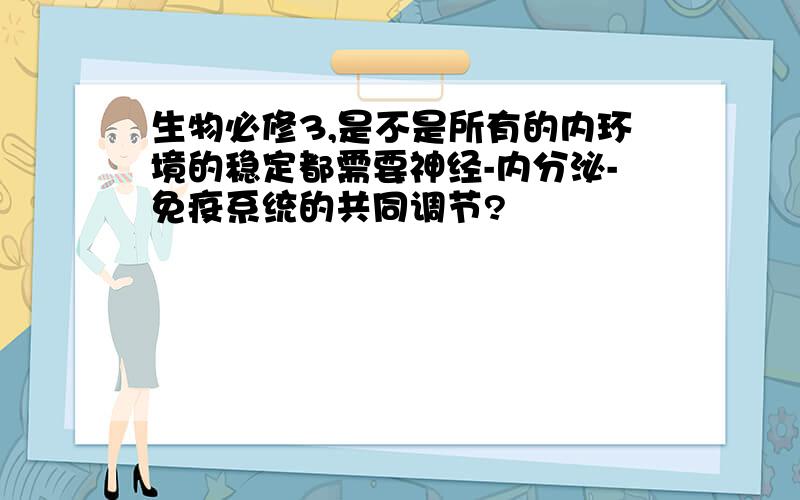 生物必修3,是不是所有的内环境的稳定都需要神经-内分泌-免疫系统的共同调节?