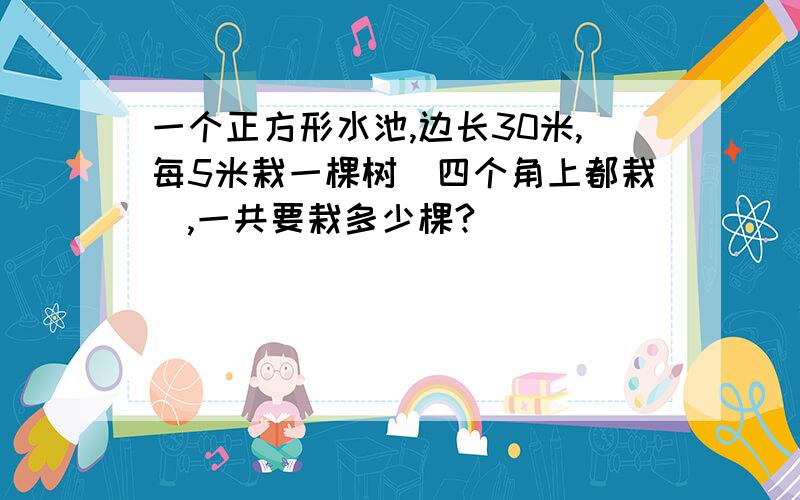 一个正方形水池,边长30米,每5米栽一棵树（四个角上都栽）,一共要栽多少棵?