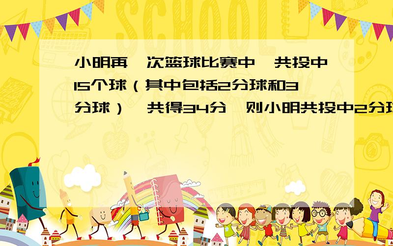 小明再一次篮球比赛中,共投中15个球（其中包括2分球和3分球）,共得34分,则小明共投中2分球和3分球各多少个?