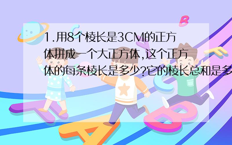 1.用8个棱长是3CM的正方体拼成一个大正方体,这个正方体的每条棱长是多少?它的棱长总和是多少?