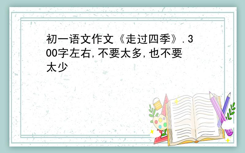 初一语文作文《走过四季》.300字左右,不要太多,也不要太少