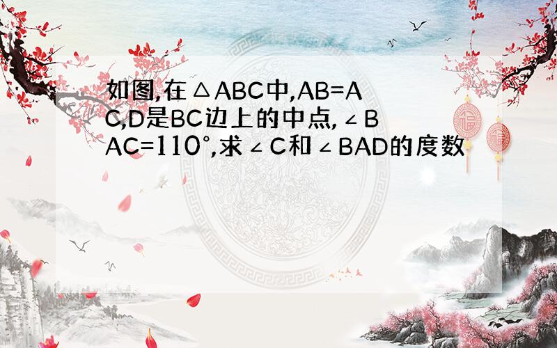 如图,在△ABC中,AB=AC,D是BC边上的中点,∠BAC=110°,求∠C和∠BAD的度数