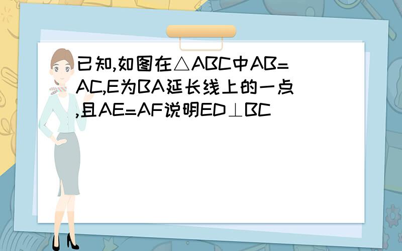 已知,如图在△ABC中AB=AC,E为BA延长线上的一点,且AE=AF说明ED⊥BC