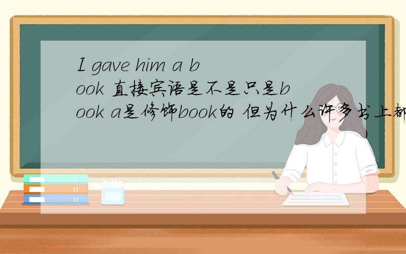 I gave him a book 直接宾语是不是只是book a是修饰book的 但为什么许多书上都写直接语是a bo