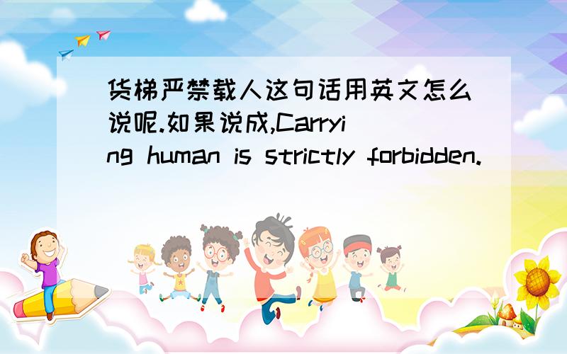 货梯严禁载人这句话用英文怎么说呢.如果说成,Carrying human is strictly forbidden.