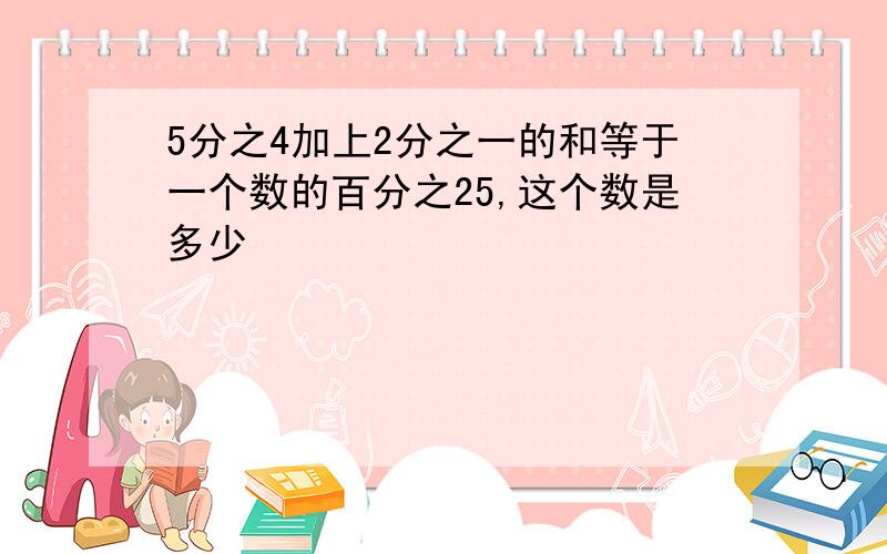 5分之4加上2分之一的和等于一个数的百分之25,这个数是多少