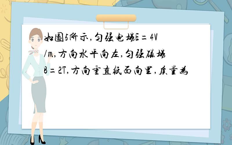 如图5所示,匀强电场E=4V/m,方向水平向左,匀强磁场B=2T,方向垂直纸面向里,质量为