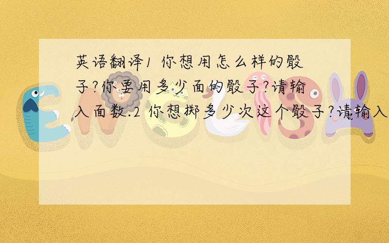 英语翻译1 你想用怎么样的骰子?你要用多少面的骰子?请输入面数.2 你想掷多少次这个骰子?请输入次数.3 你想在总和上加