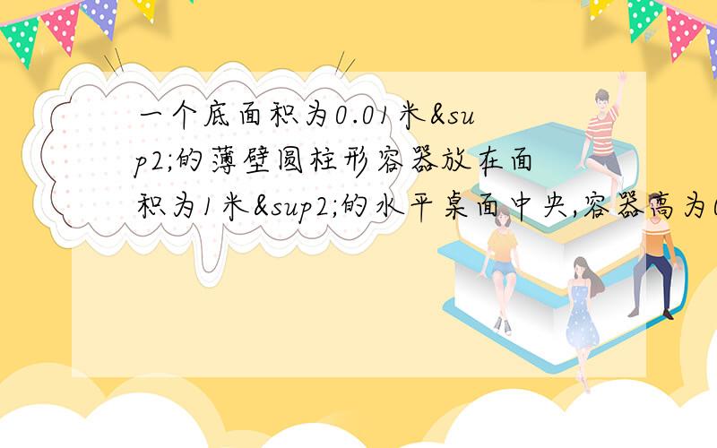 一个底面积为0.01米²的薄壁圆柱形容器放在面积为1米²的水平桌面中央,容器高为0.15米,内盛有