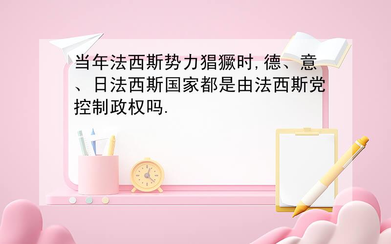 当年法西斯势力猖獗时,德、意、日法西斯国家都是由法西斯党控制政权吗.