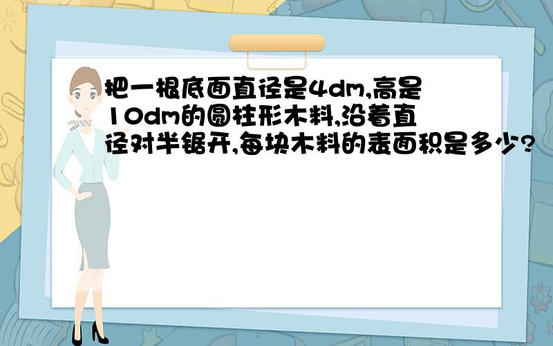 把一根底面直径是4dm,高是10dm的圆柱形木料,沿着直径对半锯开,每块木料的表面积是多少?