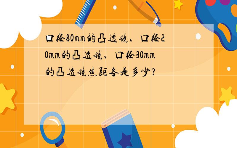 口径80mm的凸透镜、口径20mm的凸透镜、口径30mm的凸透镜焦距各是多少?