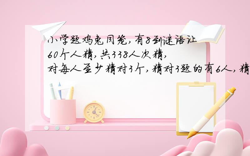 小学题鸡兔同笼,有8到谜语让60个人猜,共338人次猜,对每人至少猜对3个,猜对3题的有6人,猜对4题的有10人,猜对5