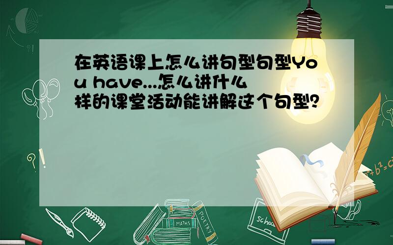 在英语课上怎么讲句型句型You have...怎么讲什么样的课堂活动能讲解这个句型？