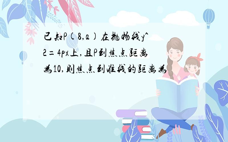 已知P(8,a)在抛物线y^2=4px上,且P到焦点距离为10,则焦点到准线的距离为