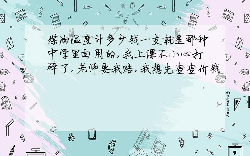 煤油温度计多少钱一支就是那种中学里面用的,我上课不小心打碎了,老师要我赔,我想先查查价钱