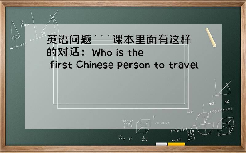 英语问题```课本里面有这样的对话：Who is the first Chinese person to travel