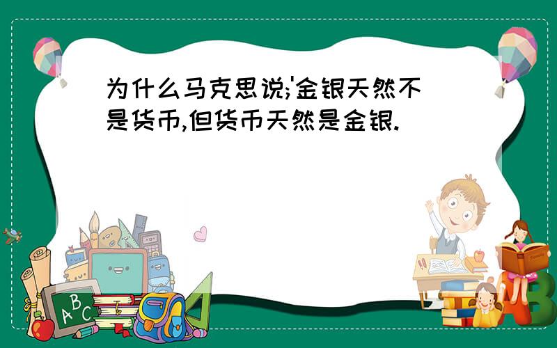 为什么马克思说;'金银天然不是货币,但货币天然是金银.