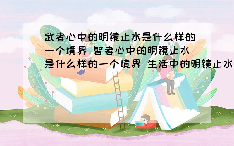 武者心中的明镜止水是什么样的一个境界 智者心中的明镜止水是什么样的一个境界 生活中的明镜止水是什么样的一个境界 别发XX