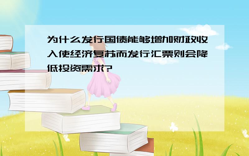 为什么发行国债能够增加财政收入使经济复苏而发行汇票则会降低投资需求?