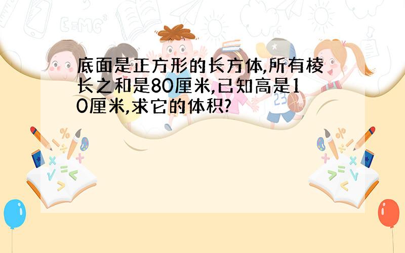 底面是正方形的长方体,所有棱长之和是80厘米,已知高是10厘米,求它的体积?