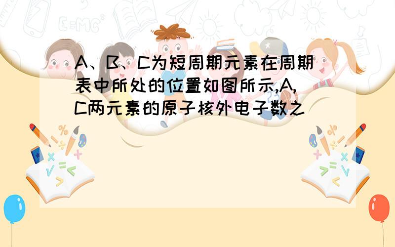 A、B、C为短周期元素在周期表中所处的位置如图所示,A,C两元素的原子核外电子数之