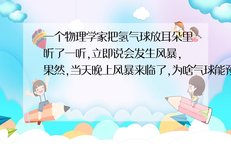 一个物理学家把氢气球放耳朵里听了一听,立即说会发生风暴,果然,当天晚上风暴来临了,为啥气球能预测风暴