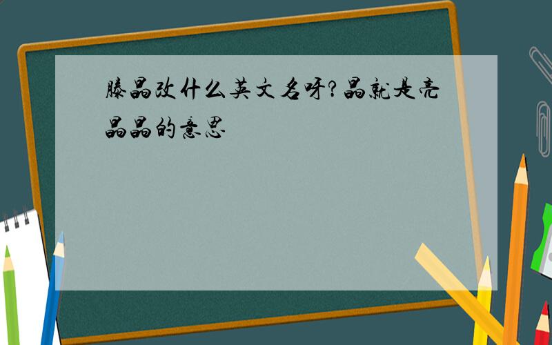 滕晶改什么英文名呀?晶就是亮晶晶的意思