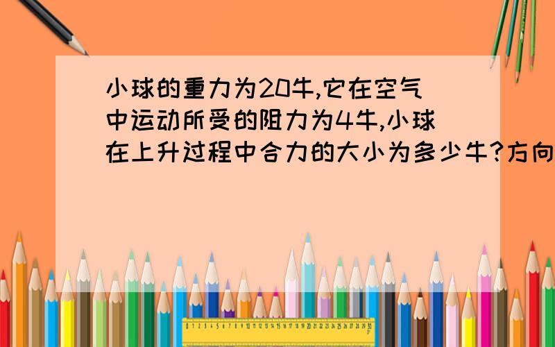 小球的重力为20牛,它在空气中运动所受的阻力为4牛,小球在上升过程中合力的大小为多少牛?方向是什么?;