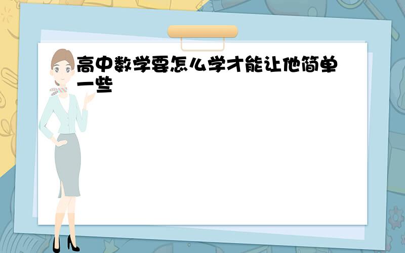 高中数学要怎么学才能让他简单一些