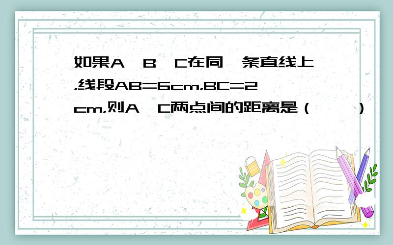 如果A、B、C在同一条直线上，线段AB=6cm，BC=2cm，则A、C两点间的距离是（　　）