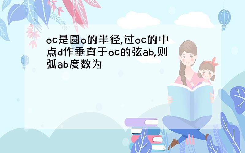 oc是圆o的半径,过oc的中点d作垂直于oc的弦ab,则弧ab度数为