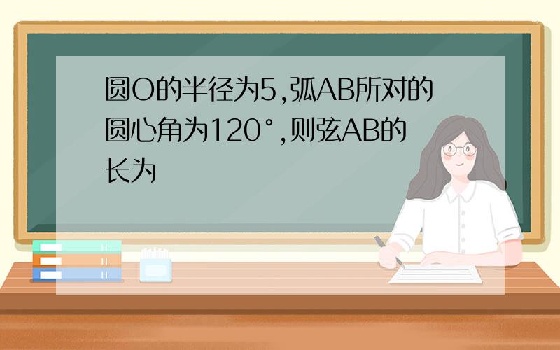 圆O的半径为5,弧AB所对的圆心角为120°,则弦AB的长为