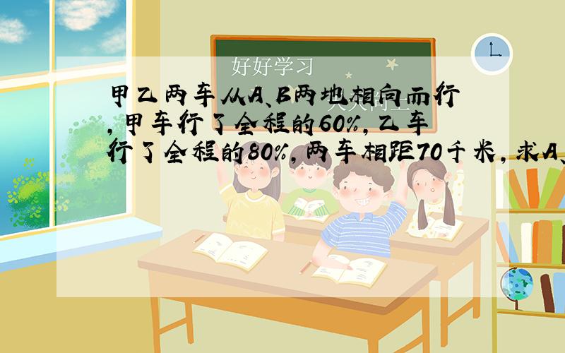 甲乙两车从A、B两地相向而行,甲车行了全程的60%,乙车行了全程的80%,两车相距70千米,求A、B两地相距多少千米?