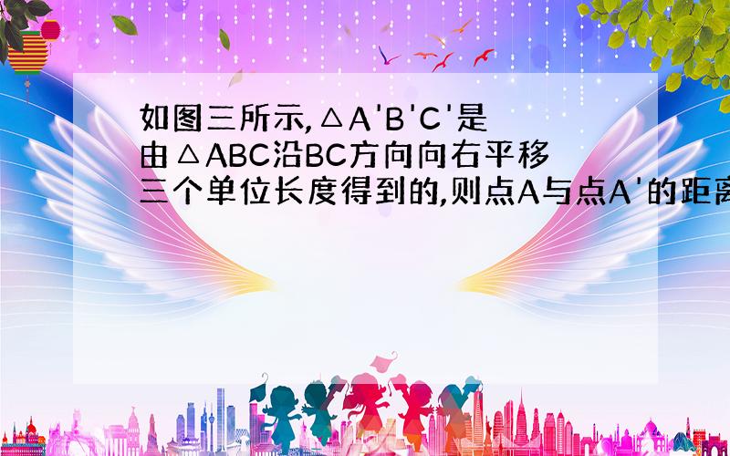 如图三所示,△A'B'C'是由△ABC沿BC方向向右平移三个单位长度得到的,则点A与点A'的距离等