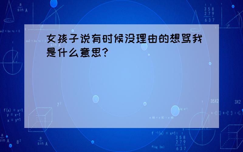 女孩子说有时候没理由的想骂我是什么意思?