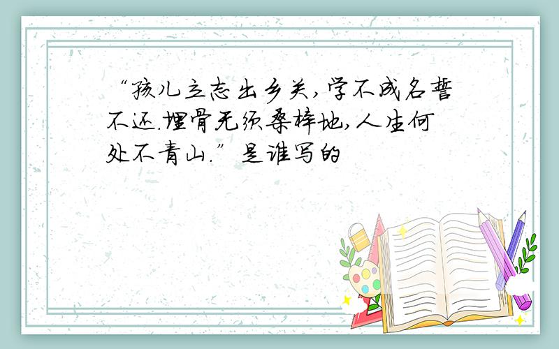 “孩儿立志出乡关,学不成名誓不还.埋骨无须桑梓地,人生何处不青山.”是谁写的