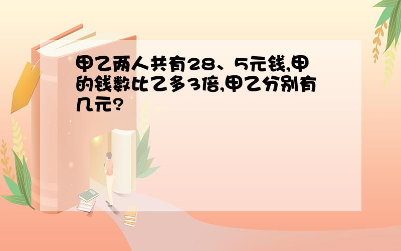 甲乙两人共有28、5元钱,甲的钱数比乙多3倍,甲乙分别有几元?