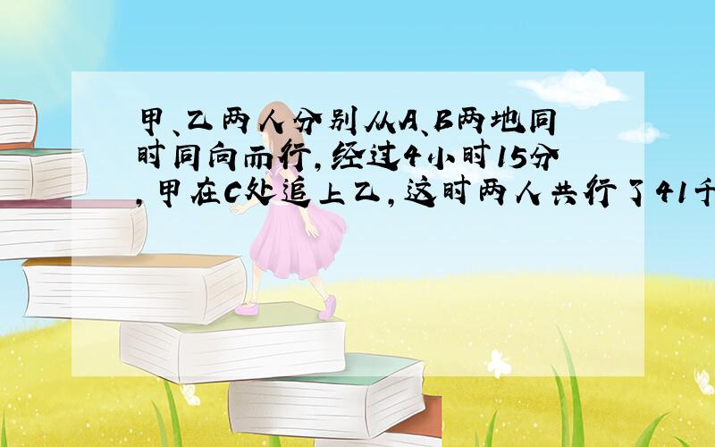 甲、乙两人分别从A、B两地同时同向而行,经过4小时15分,甲在C处追上乙,这时两人共行了41千米,乙从A到B要走1小时4