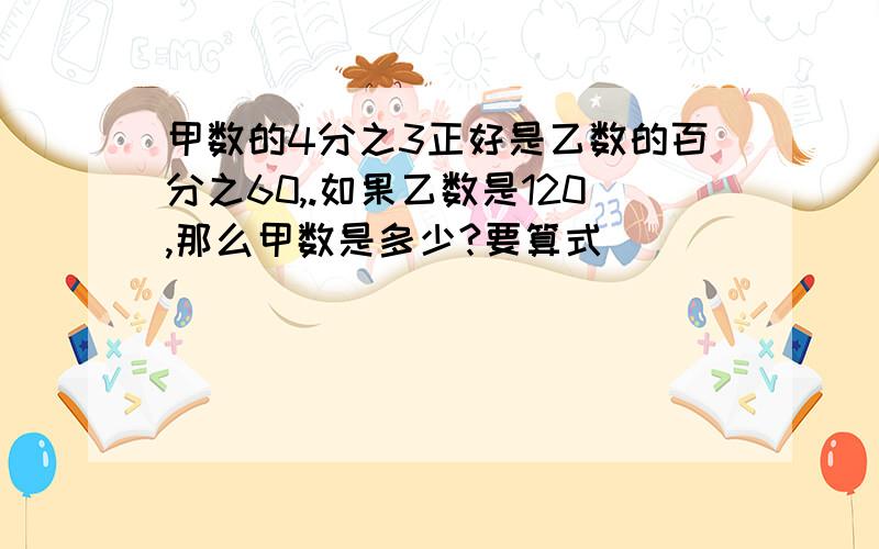 甲数的4分之3正好是乙数的百分之60,.如果乙数是120,那么甲数是多少?要算式