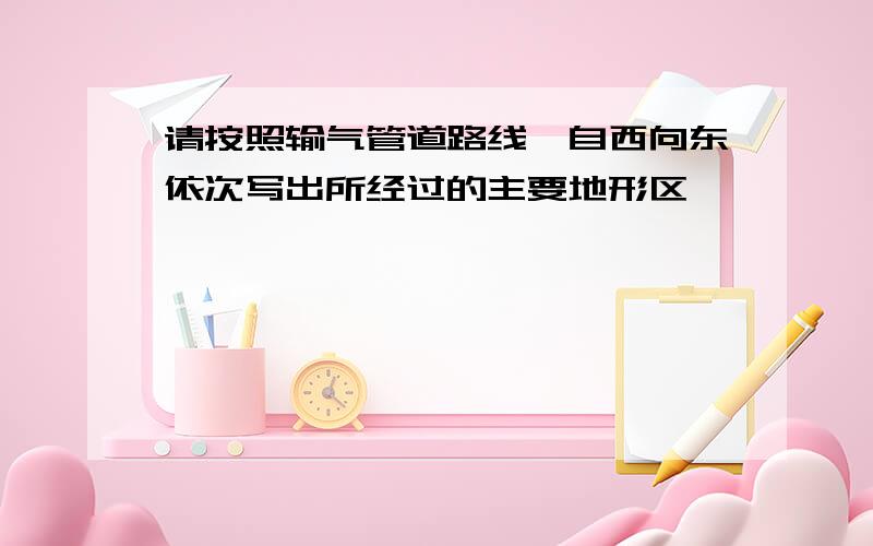 请按照输气管道路线,自西向东依次写出所经过的主要地形区