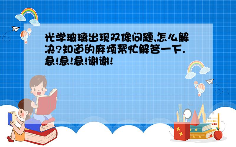 光学玻璃出现双像问题,怎么解决?知道的麻烦帮忙解答一下.急!急!急!谢谢!