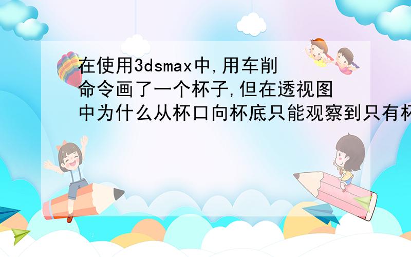 在使用3dsmax中,用车削命令画了一个杯子,但在透视图中为什么从杯口向杯底只能观察到只有杯子的 三分之一