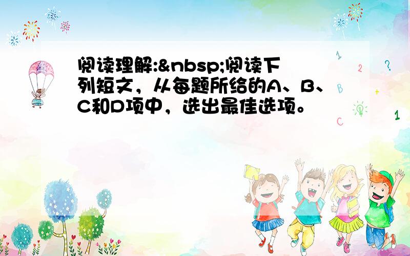 阅读理解: 阅读下列短文，从每题所给的A、B、C和D项中，选出最佳选项。