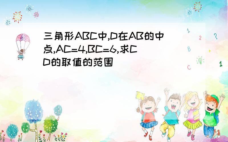 三角形ABC中,D在AB的中点,AC=4,BC=6,求CD的取值的范围