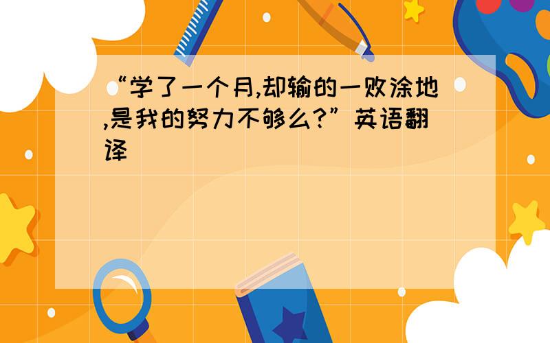 “学了一个月,却输的一败涂地,是我的努力不够么?”英语翻译