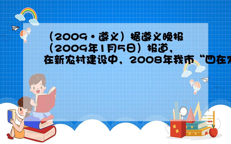 （2009•遵义）据遵义晚报（2009年1月5日）报道，在新农村建设中，2008年我市“四在农家”新增创建点784个，有