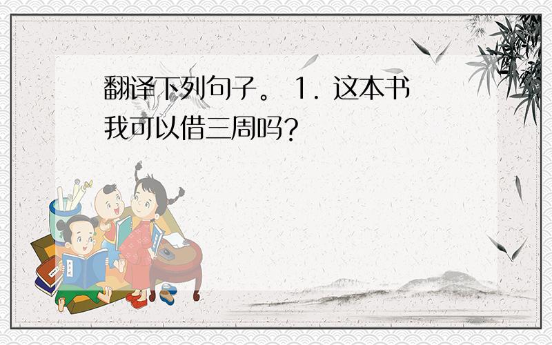 翻译下列句子。 1. 这本书我可以借三周吗？